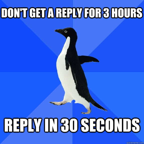 Don't get a reply for 3 hours reply in 30 seconds  Socially Awkward Penguin