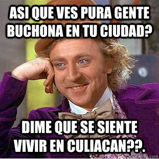 Asi que ves pura gente buchona en tu ciudad? Dime que se siente vivir en culiacan??.  Condescending Wonka