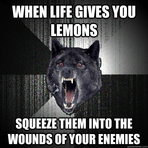 When life gives you lemons  Squeeze them into the wounds of your enemies   Insanity Wolf