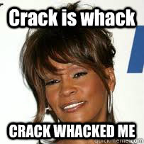 Crack is whack CRACK WHACKED ME  