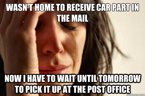 Wasn't home to receive car part in the mail now i have to wait until tomorrow to pick it up at the post office  First World Problems