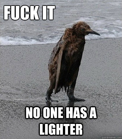 Fuck it No one has a lighter  Fuck it