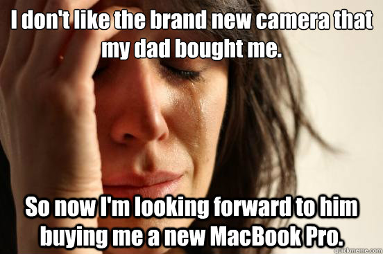 I don't like the brand new camera that my dad bought me. So now I'm looking forward to him buying me a new MacBook Pro.  First World Problems