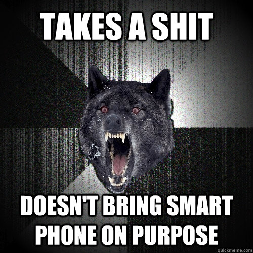 takes a shit doesn't bring smart phone on purpose - takes a shit doesn't bring smart phone on purpose  Insanity Wolf