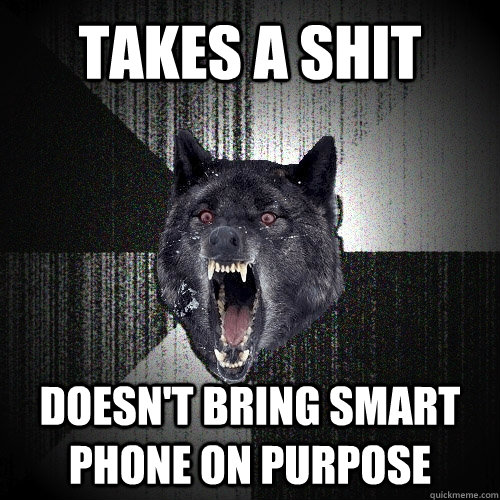takes a shit doesn't bring smart phone on purpose  Insanity Wolf