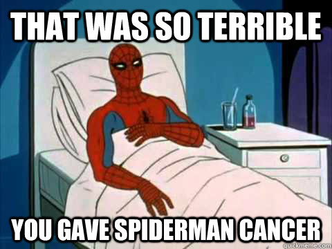 That was so terrible you gave spiderman cancer  gave me cancer