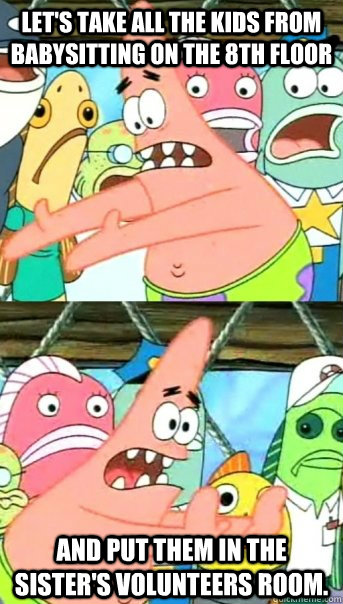 Let's take all the kids from babysitting on the 8th floor and put them in the sister's volunteers room.  Push it somewhere else Patrick