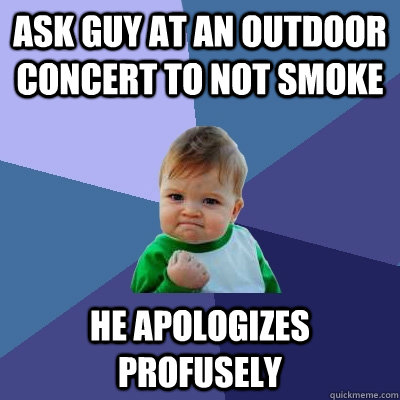 ASK GUY AT AN OUTDOOR CONCERT TO NOT SMOKE HE APOLOGIZES PROFUSELY  - ASK GUY AT AN OUTDOOR CONCERT TO NOT SMOKE HE APOLOGIZES PROFUSELY   Success Kid