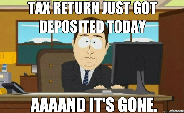 tax return just got deposited today AAAAND IT'S gone.  aaaand its gone