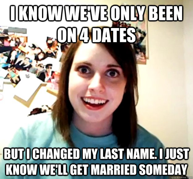 I know we've only been on 4 dates But I changed my last name. I just know we'll get married someday  Overly Attached Girlfriend