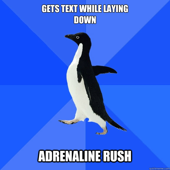 Gets text while laying
down   Adrenaline rush  Socially Awkward Penguin