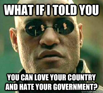 What if I told you you can love your country and hate your government?  What if I told you