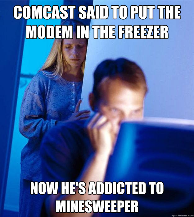 comcast said to put the modem in the freezer now he's addicted to minesweeper  Redditors Wife