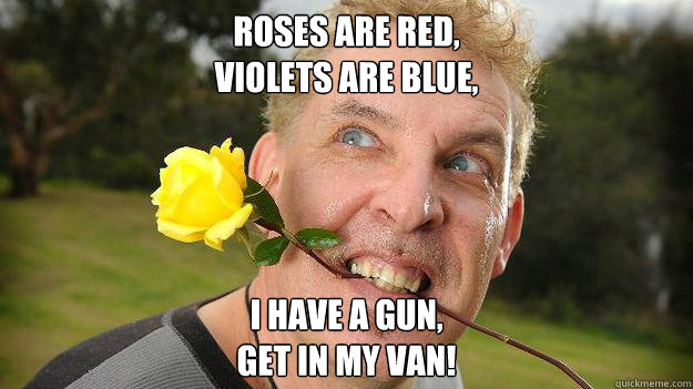 Roses are Red,
Violets are blue, I have a gun,
get in my van! - Roses are Red,
Violets are blue, I have a gun,
get in my van!  Poet Stalker