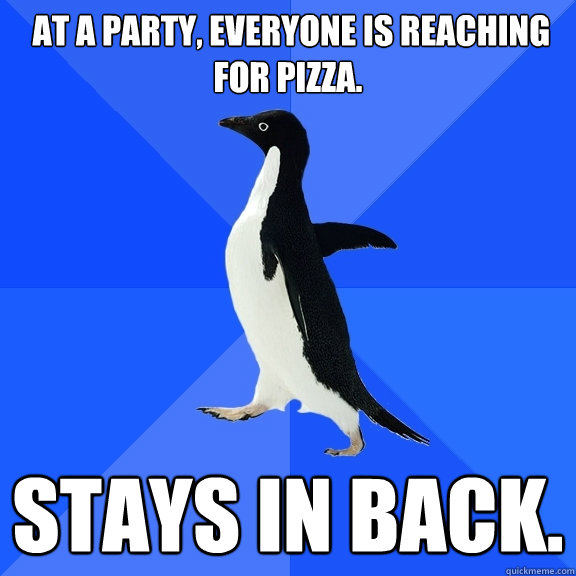  At a party, everyone is reaching for pizza. Stays in back.  Socially Awkward Penguin