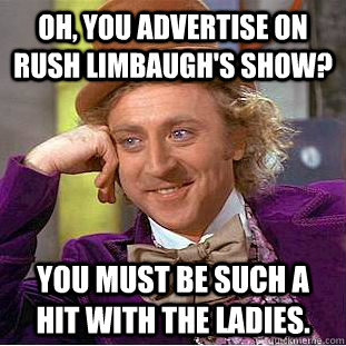 Oh, you advertise on Rush Limbaugh's show? You must be such a hit with the Ladies.  Creepy Wonka