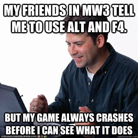 my friends in MW3 tell me to use Alt and F4. But my game always crashes before I can see what it does  Net noob