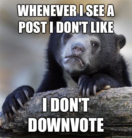 whenever i see a post i don't like I don't downvote  Confession Bear
