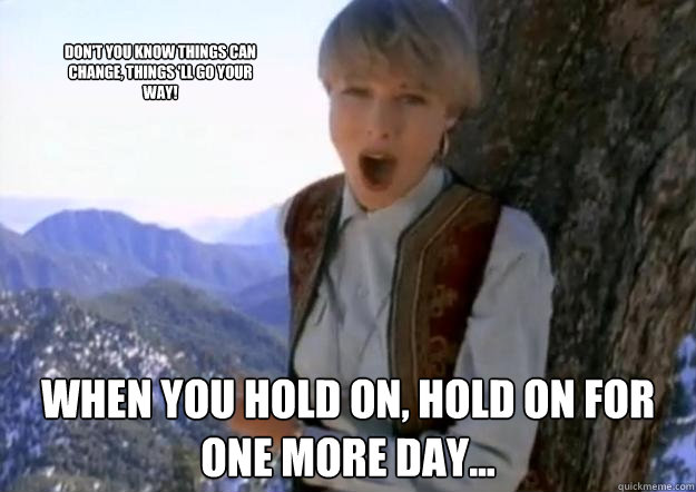 when you hold on, hold on for one more day... Don't you know things can change, things 'll go your way!  Hold On