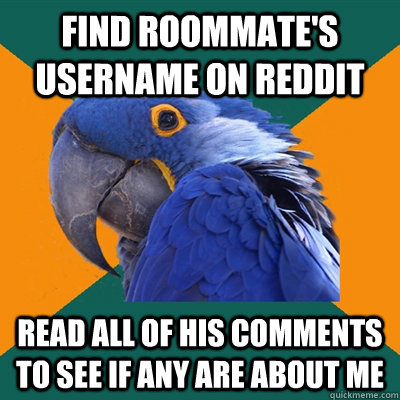 Find Roommate's username on Reddit Read all of his comments to see if any are about me - Find Roommate's username on Reddit Read all of his comments to see if any are about me  Paranoid Parrot