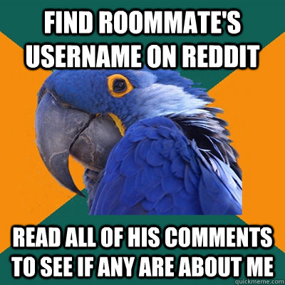 Find Roommate's username on Reddit Read all of his comments to see if any are about me  Paranoid Parrot