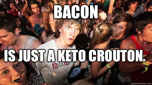 Bacon Is just a Keto crouton.   Sudden Clarity Clarence