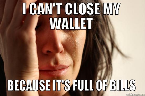 I CAN'T CLOSE MY WALLET BECAUSE IT'S FULL OF BILLS First World Problems