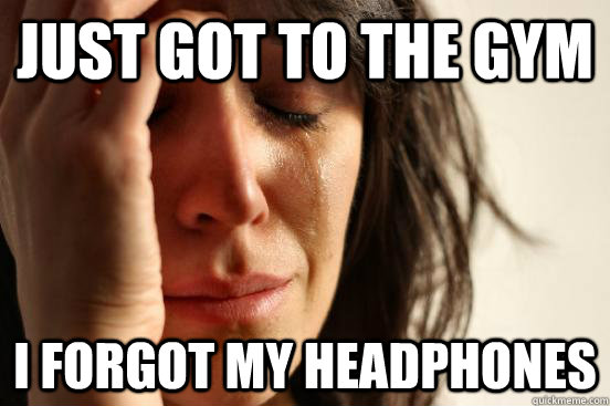 Just got to the gym i forgot my headphones  First World Problems
