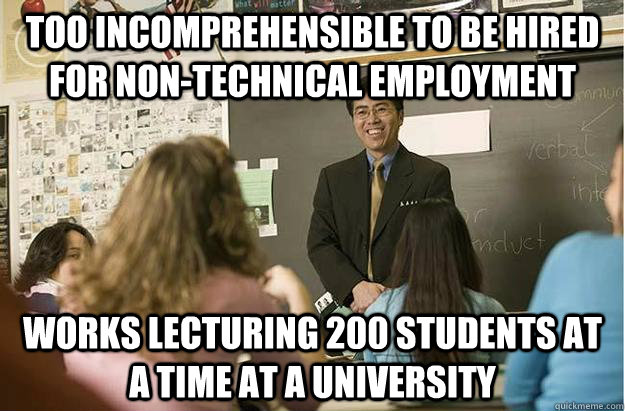 Too incomprehensible to be hired for non-technical employment Works lecturing 200 students at a time at a university - Too incomprehensible to be hired for non-technical employment Works lecturing 200 students at a time at a university  Poor English Asian Professor