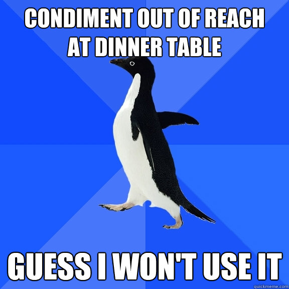 condiment out of reach
at dinner table guess i won't use it  Socially Awkward Penguin
