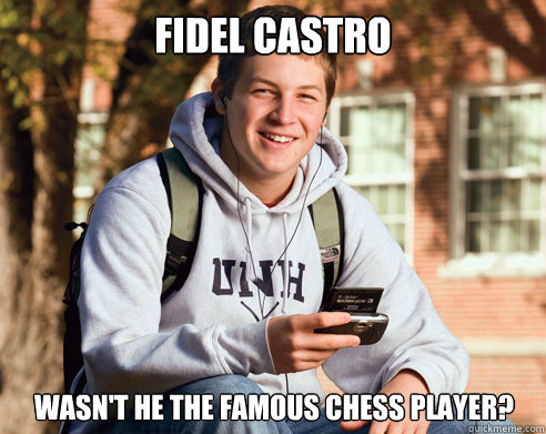 FIdel castro Wasn't he the famous chess player?  College Freshman