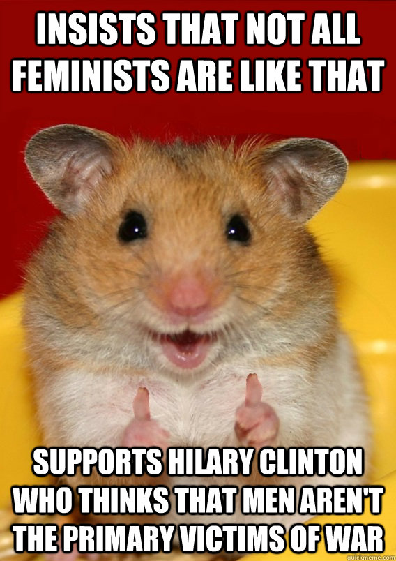 Insists that not all feminists are like that supports Hilary Clinton who thinks that men aren't the primary victims of war  - Insists that not all feminists are like that supports Hilary Clinton who thinks that men aren't the primary victims of war   Rationalization Hamster