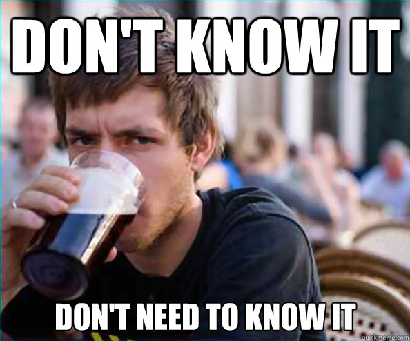 Don't know it Don't need to know it  Lazy College Senior