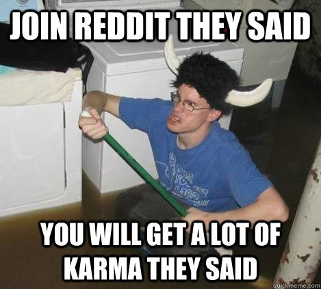 join reddit they said you will get a lot of karma they said - join reddit they said you will get a lot of karma they said  They said
