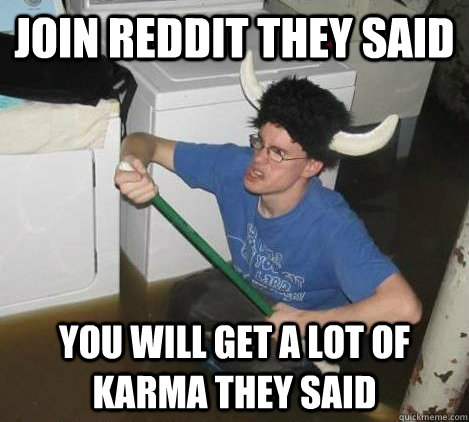 join reddit they said you will get a lot of karma they said  They said