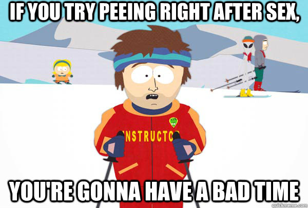 If you try peeing right after sex,  You're gonna have a bad time  Super Cool Ski Instructor