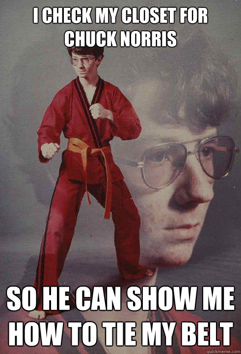 i check my closet for chuck norris so he can show me how to tie my belt  Karate Kyle