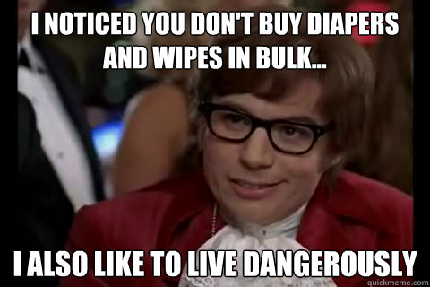 I noticed you don't buy diapers and wipes in bulk... i also like to live Dangerously  Dangerously - Austin Powers
