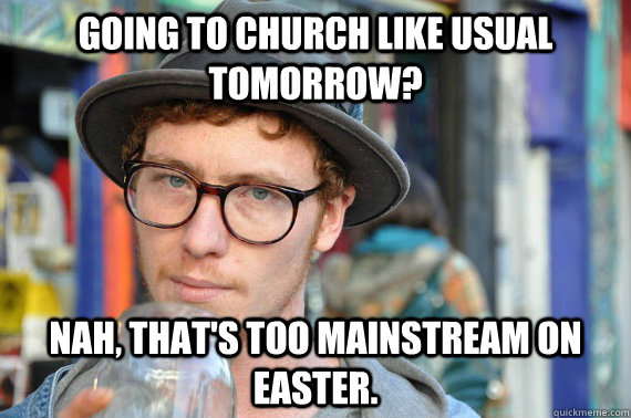 Going to church like usual tomorrow? Nah, that's too mainstream on Easter.  