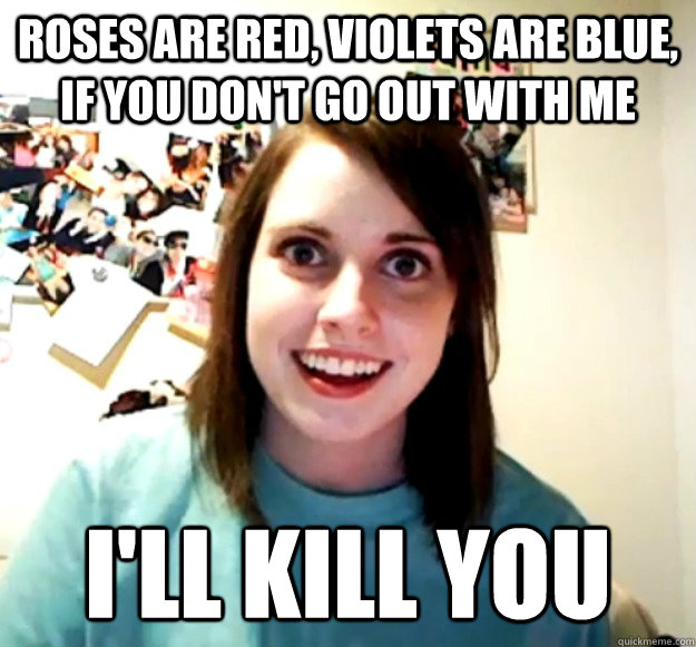Roses are red, violets are blue, if you don't go out with me I'll KIll you  Overly Attached Girlfriend