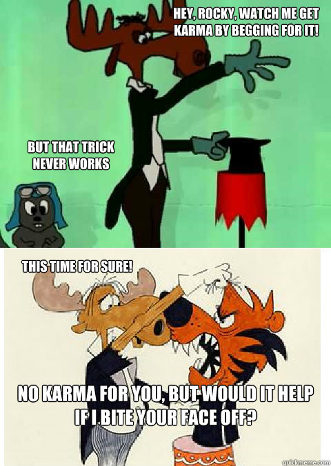 Hey, Rocky, watch me get karma by begging for it! no karma for you, but would it help
if I bite your face off? but that trick
never works this time for sure!  Rocky and Bullwinkle on Karma