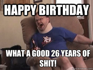 happy birthday What a good 26 years of SHIT!  
