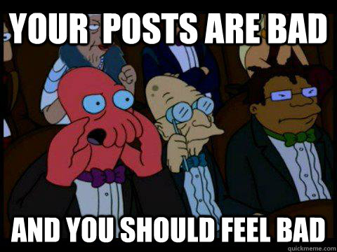 Your  Posts are bad  AND YOU SHOULD FEEL BAD  BREAKING BAD ZOIDBERG