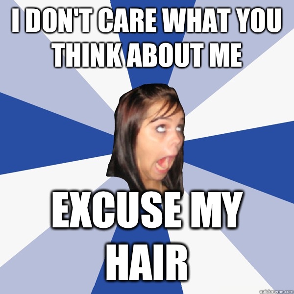 I don't care what you think about me Excuse my hair  Annoying Facebook Girl