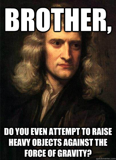 Brother, Do you even attempt to raise heavy objects against the force of gravity?  Sir Isaac Newton