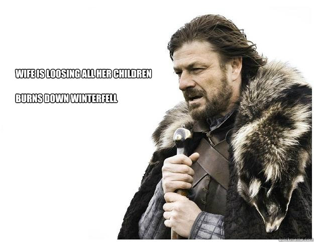 Wife is loosing all her Children

Burns down Winterfell
  Imminent Ned