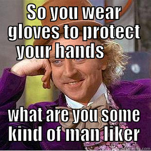 SO YOU WEAR GLOVES TO PROTECT YOUR HANDS         WHAT ARE YOU SOME KIND OF MAN LIKER Condescending Wonka