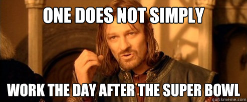 One does not simply work the day after the super bowl  One Does Not Simply