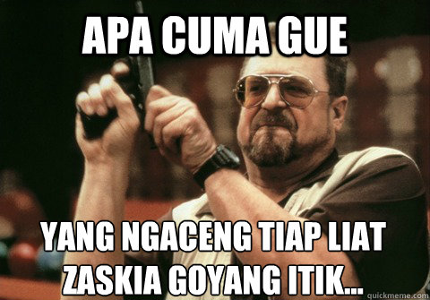 apa cuma gue yang ngaceng tiap liat zaskia goyang itik... - apa cuma gue yang ngaceng tiap liat zaskia goyang itik...  Am I the only one