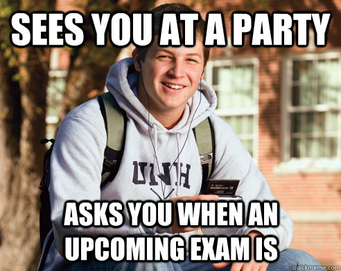 sees you at a party asks you when an upcoming exam is  College Freshman